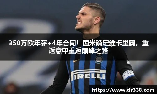 350万欧年薪+4年合同！国米确定维卡里奥，重返意甲重返巅峰之路